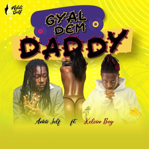 Addi Self ft Kelvyn Boy – Gyal Dem Daddy