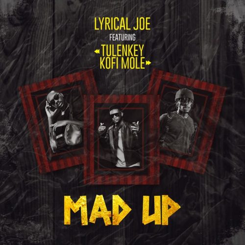 Lyrical Joe – Mad Up ft Tulenkey & Kofi Mole